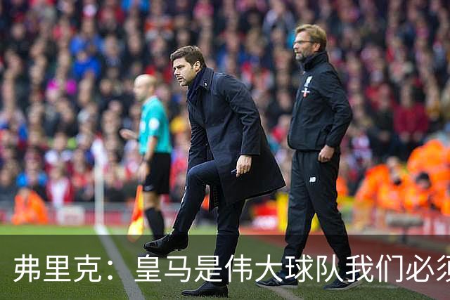 弗里克：皇马是伟大球队我们必须保持专注 巴萨需要踢出团队足球